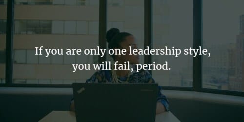 If you are only one leadership style, you will fail, period. 