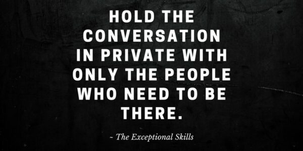 Conflict Resolution - Hold the conversation in private with only the people who need to be there