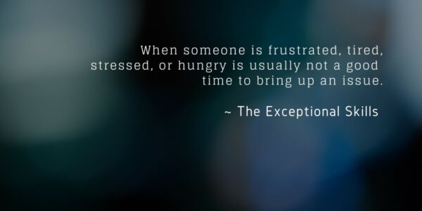 Conflict Resolution - When someone is frustrated, tired, stressed, or hungry is usually not a good time to bring up an issue.