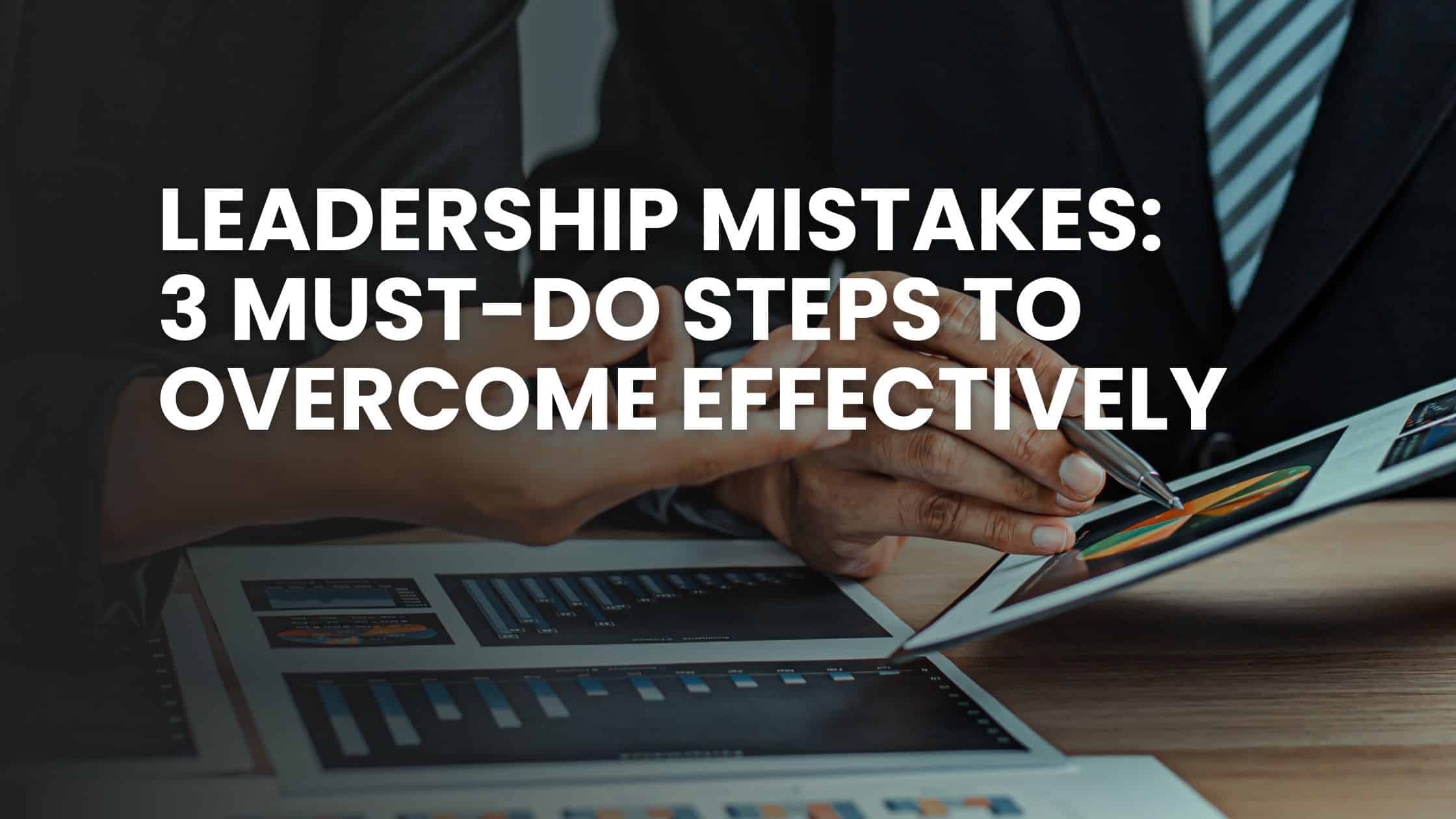 LEADERSHIP MISTAKES_3 Must-Do Steps To Overcome Effectively